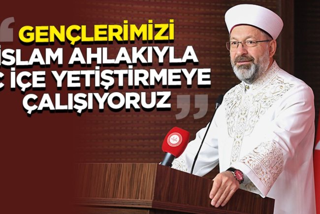 Erbaş: Gençlerimizi İslam ahlakıyla iç içe yetiştirmeye çalışıyoruz