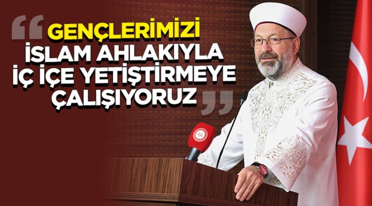 Erbaş: Gençlerimizi İslam ahlakıyla iç içe yetiştirmeye çalışıyoruz