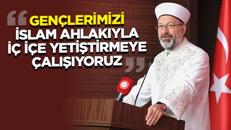 Erbaş: Gençlerimizi İslam ahlakıyla iç içe yetiştirmeye çalışıyoruz