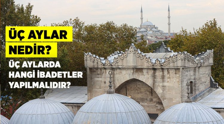 Üç aylar nedir? Üç aylarda hangi ibadetler yapılmalıdır?