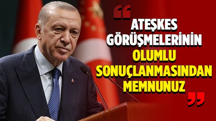 Cumhurbaşkanı Erdoğan: Ateşkes görüşmelerinin olumlu sonuçlanmasından memnunuz