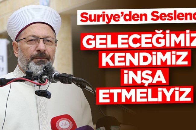 Erbaş, Suriye'den seslendi: Geleceğimizi kendimiz inşa etmeliyiz
