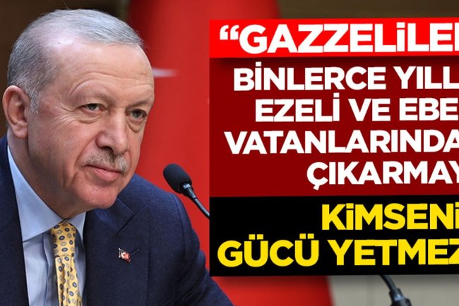 Cumhurbaşkanı Erdoğan: Gazzelileri binlerce yıllık ezeli ve ebedi vatanlarından çıkarmaya kimsenin gücü yetmez