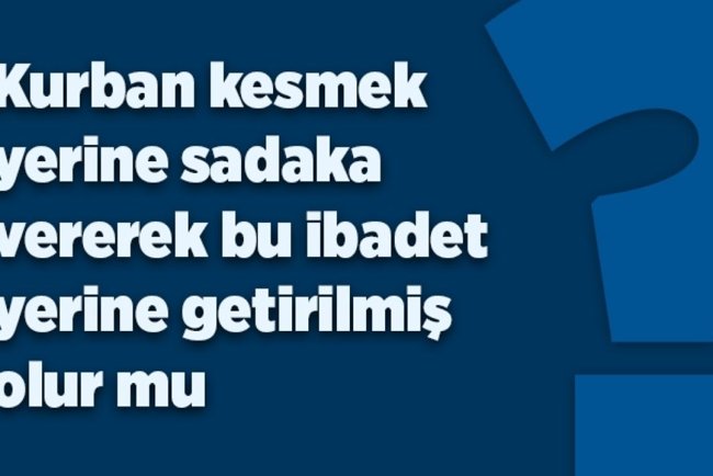 Kurban kesmek  yerine sadaka vererek bu ibadet yerine getirilmiş  olur mu?