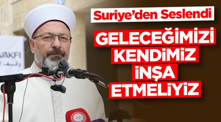 Erbaş, Suriye'den seslendi: Geleceğimizi kendimiz inşa etmeliyiz