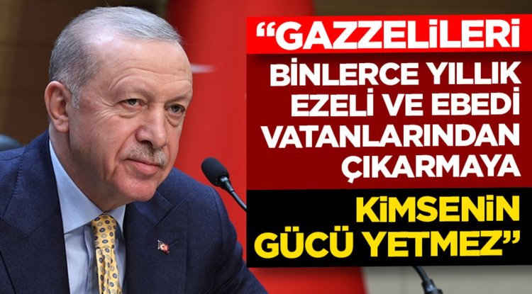 Cumhurbaşkanı Erdoğan: Gazzelileri binlerce yıllık ezeli ve ebedi vatanlarından çıkarmaya kimsenin gücü yetmez