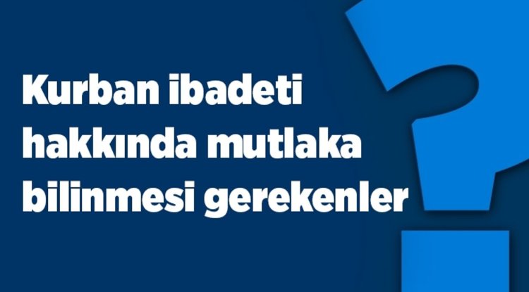 Kurban ibadetiyle ilgili bilinmesi gerekenler