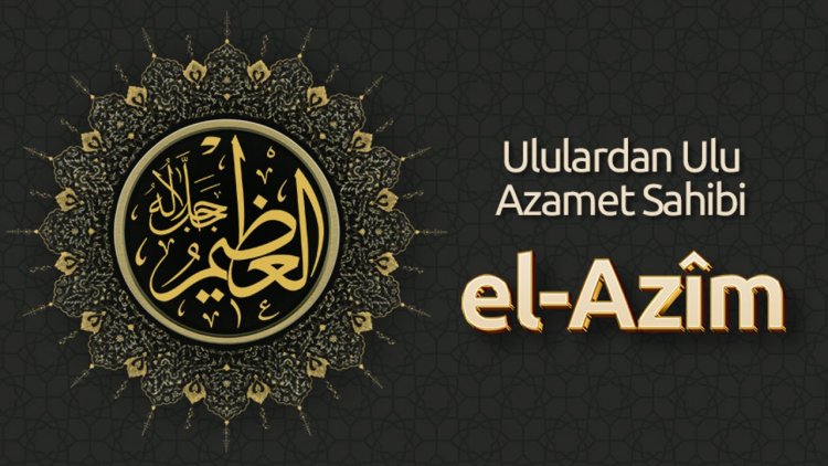 Ululardan Ulu Azamet Sahibi: El-Azîm