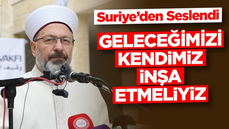 Erbaş, Suriye'den seslendi: Geleceğimizi kendimiz inşa etmeliyiz