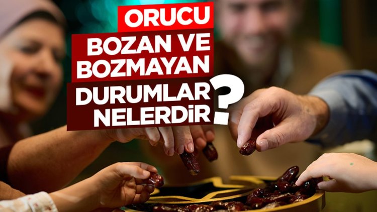 Orucu bozan ve bozmayan durumlar nelerdir?