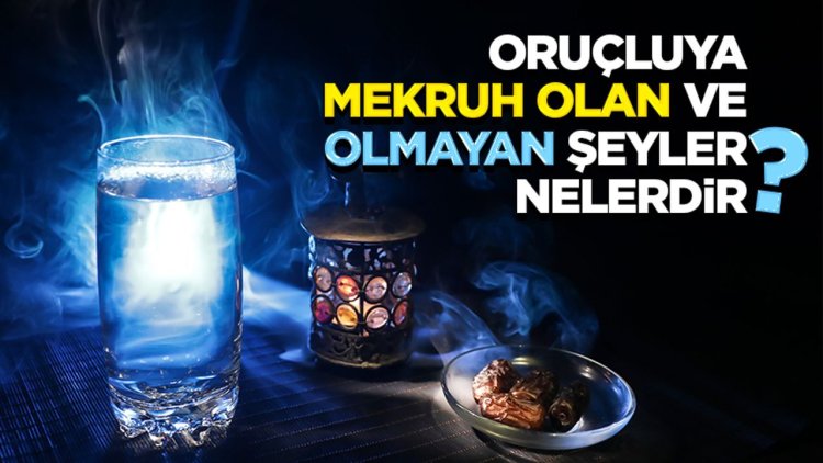 Oruçluya mekruh olan ve olmayan şeyler nelerdir?