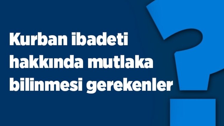 Kurban ibadetiyle ilgili bilinmesi gerekenler