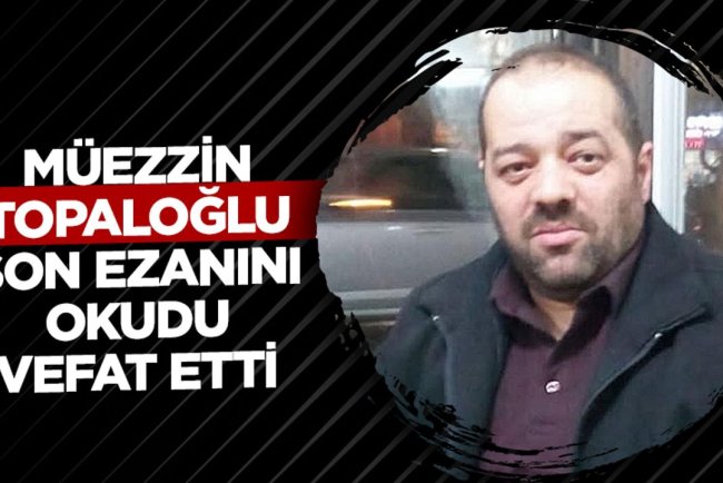 Müezzin Topaloğlu, son ezanını okudu vefat etti