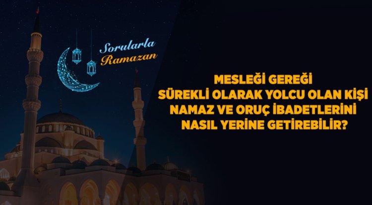 Mesleği gereği sürekli olarak yolcu olan kişi namaz ve oruç ibadetlerini nasıl yerine getirebilir?