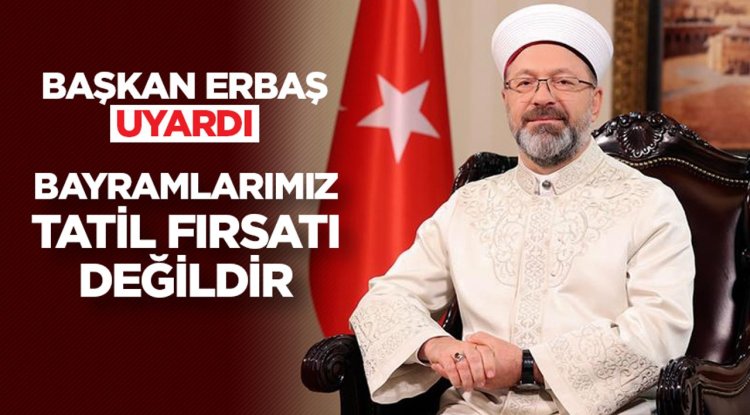 Başkan Erbaş uyardı: Bayramlarımız, tatil fırsatı değildir