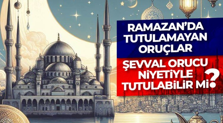 Ramazan’da tutulamayan oruçlar Şevval orucu niyetiyle tutulabilir mi?