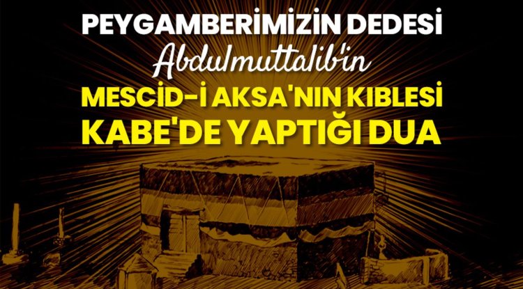 Peygamberimizin dedesi Abdulmuttalib'in Mescid-i Aksa'nın kıblesi Kabe'de yaptığı dua