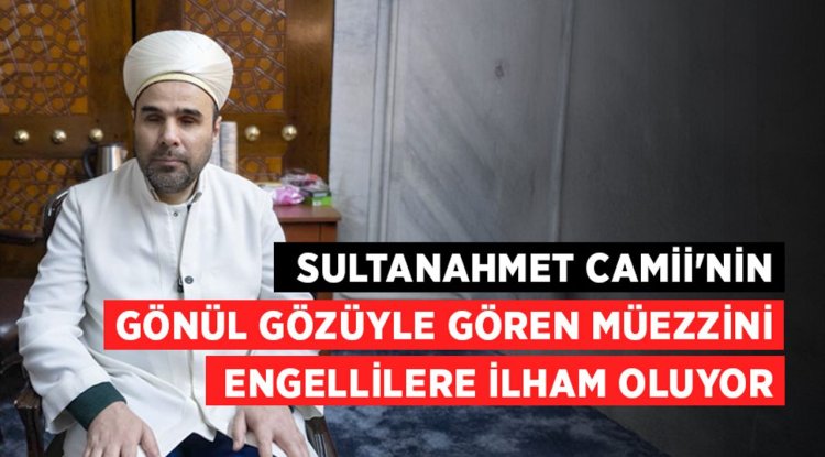 Sultanahmet Camii'nin gönül gözüyle gören müezzini engellilere ilham oluyor