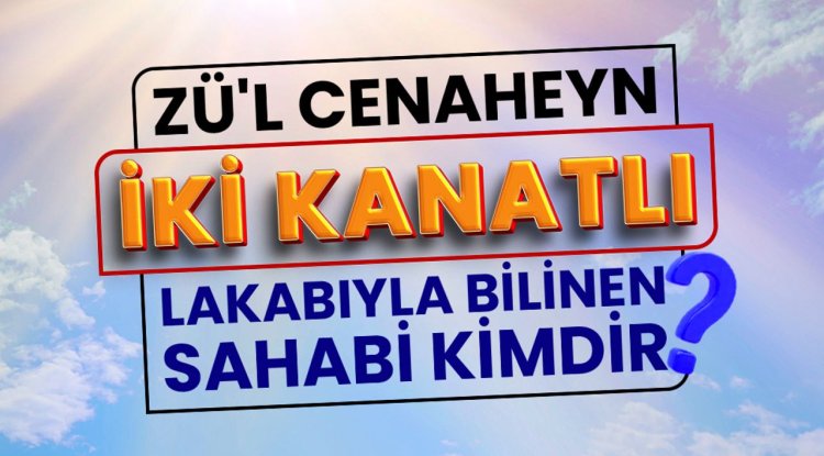 Zü’l-cenaheyn  (iki kanatlı) lakabıyla bilinen sahabi kimdir?