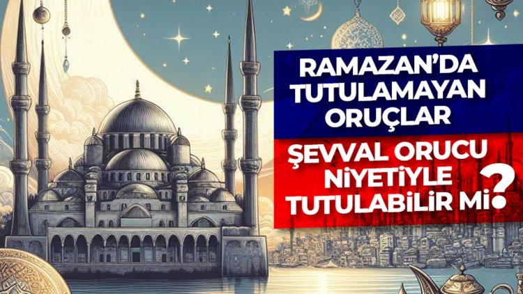 Ramazan’da tutulamayan oruçlar Şevval orucu niyetiyle tutulabilir mi?