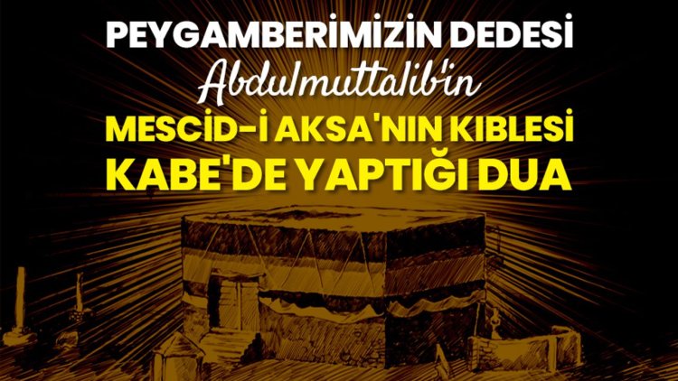 Peygamberimizin dedesi Abdulmuttalib'in Mescid-i Aksa'nın kıblesi Kabe'de yaptığı dua
