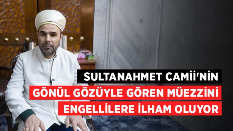 Sultanahmet Camii'nin gönül gözüyle gören müezzini engellilere ilham oluyor