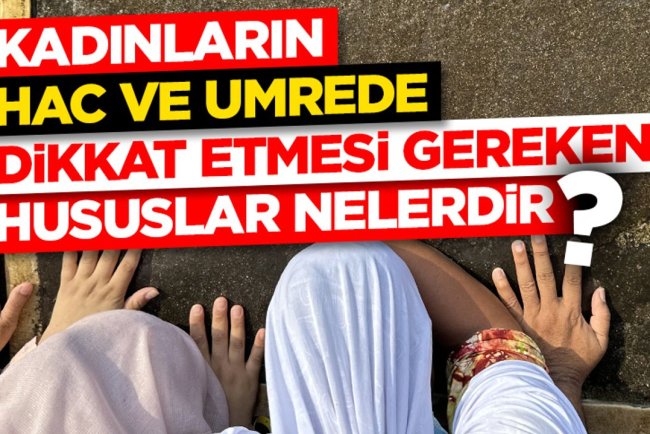 Kadınların hac ve umrede dikkat etmesi gereken hususlar nelerdir?