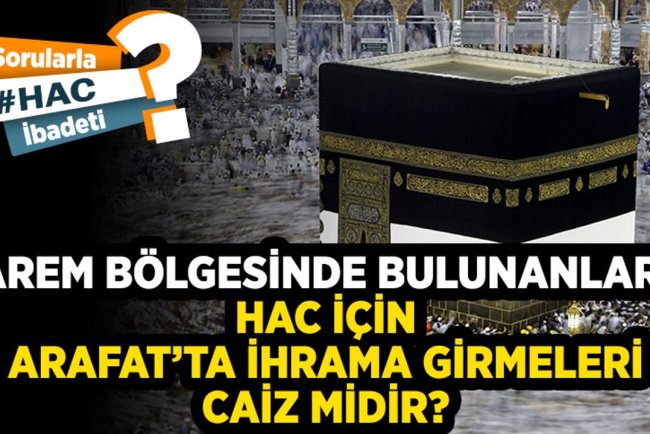 Harem bölgesinde bulunanların hac için Arafat’ta ihrama girmeleri caiz midir?