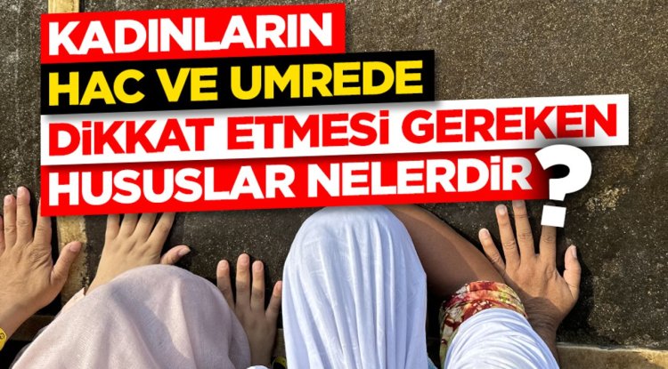 Kadınların hac ve umrede dikkat etmesi gereken hususlar nelerdir?