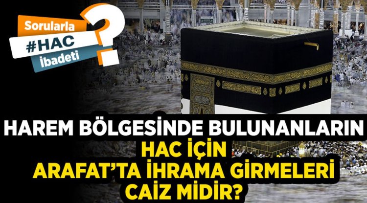 Harem bölgesinde bulunanların hac için Arafat’ta ihrama girmeleri caiz midir?