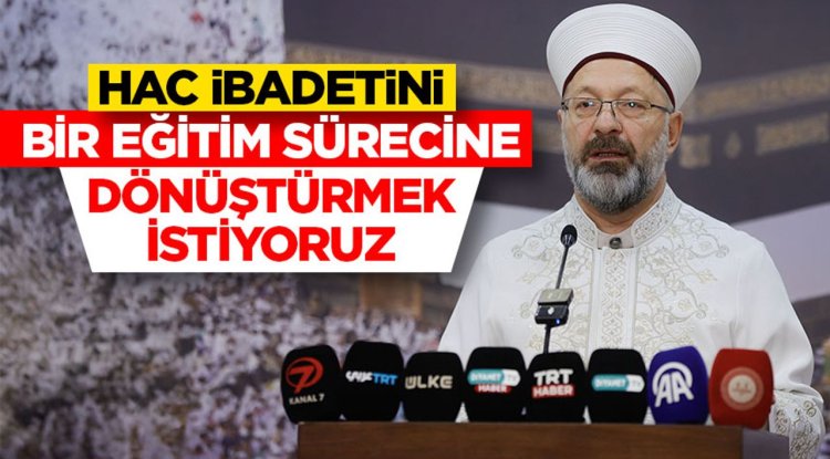 Erbaş: Hac ibadetini bir eğitim sürecine dönüştürmek istiyoruz