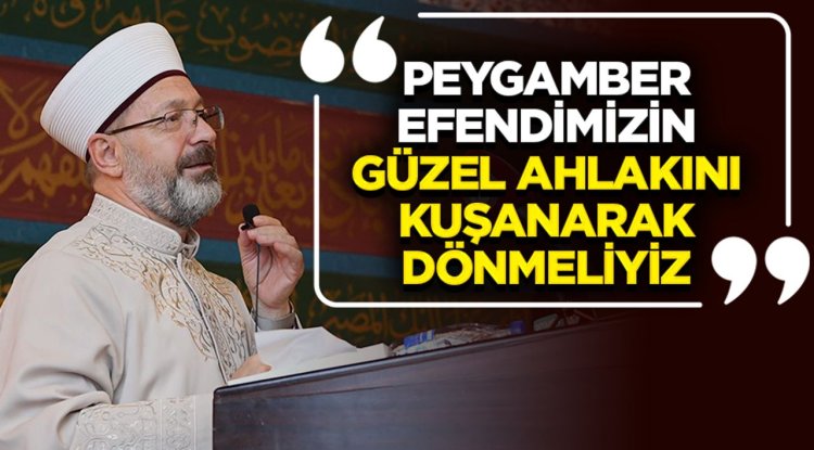 Başkan Erbaş: Peygamber Efendimizin güzel ahlakını kuşanarak dönmeliyiz