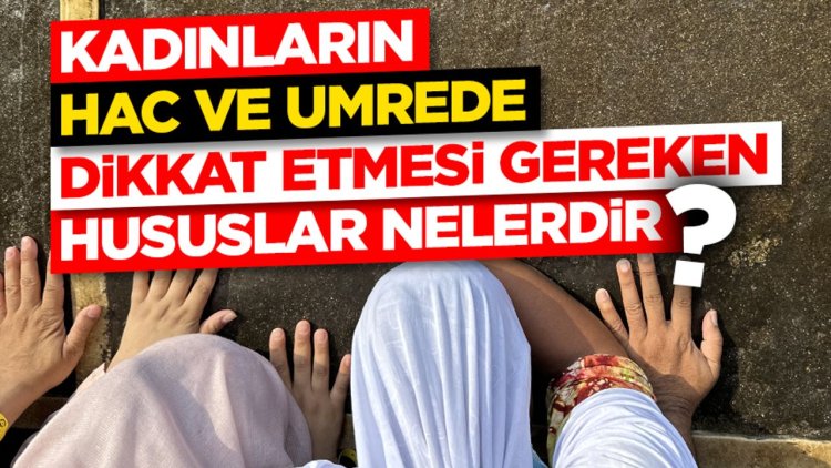 Kadınların hac ve umrede dikkat etmesi gereken hususlar nelerdir?