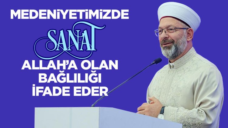 Erbaş: Medeniyetimizde sanat Allah’a olan bağlılığı ifade eder