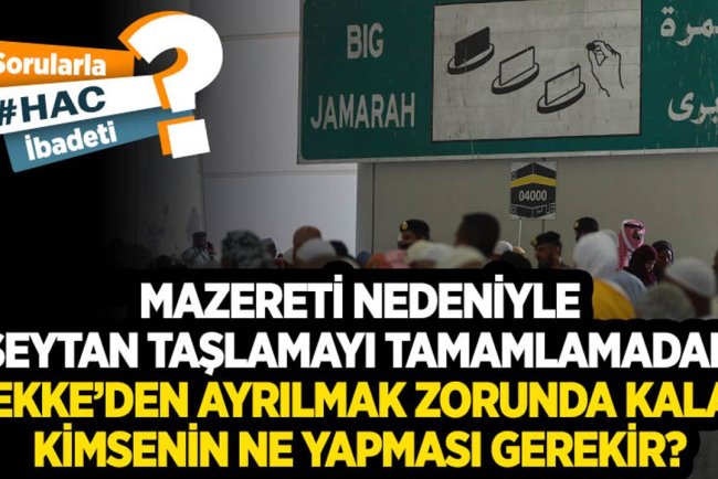 Mazereti nedeniyle şeytan taşlamayı tamamlamadan Mekke’den ayrılmak zorunda kalan kimsenin ne yapması gerekir?