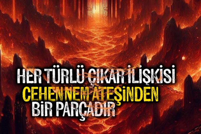 Her türlü çıkar ilişkisi, cehennem ateşinden bir parçadır