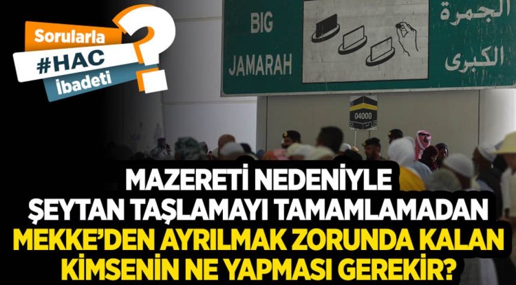 Mazereti nedeniyle şeytan taşlamayı tamamlamadan Mekke’den ayrılmak zorunda kalan kimsenin ne yapması gerekir?