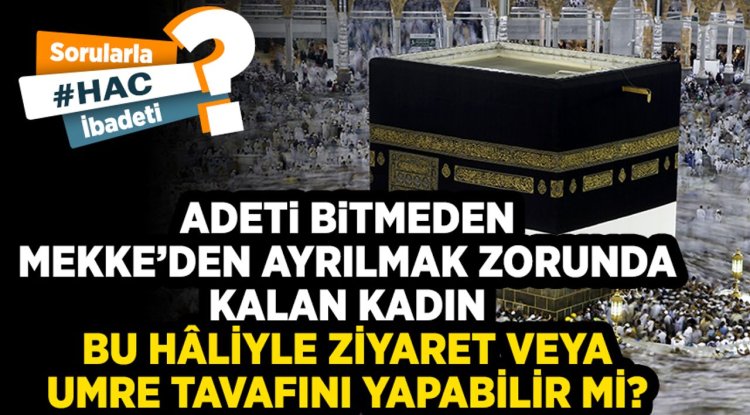 Adeti bitmeden Mekke’den ayrılmak zorunda kalan kadın bu hâliyle ziyaret veya umre tavafını yapabilir mi?