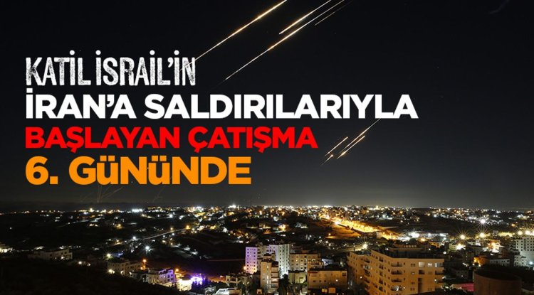 Katil İsrail’in İran’a saldırılarıyla başlayan çatışma 6. gününde
