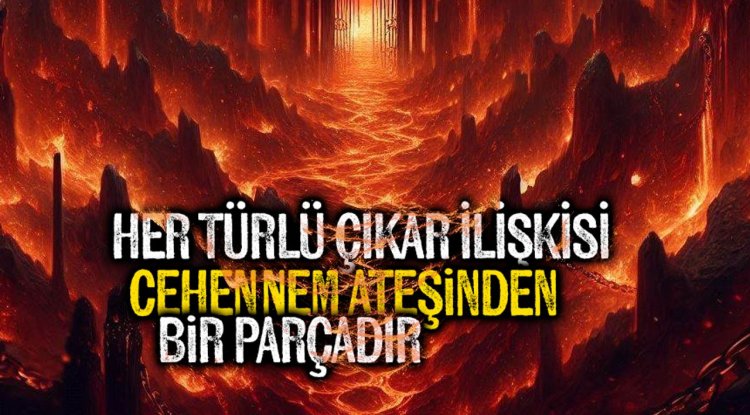 Her türlü çıkar ilişkisi, cehennem ateşinden bir parçadır