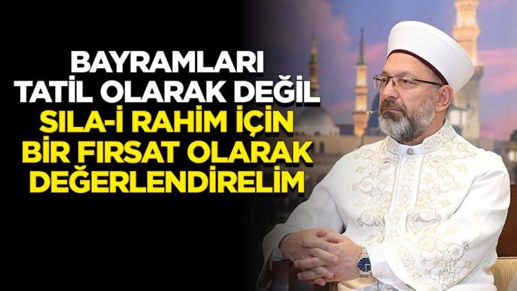 Başkan Erbaş: Bayramları tatil olarak değil, sıla-i rahim için bir fırsat olarak değerlendirelim