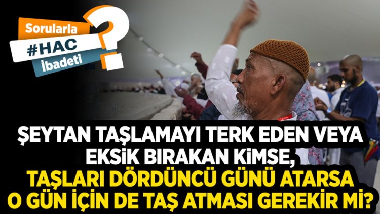 Şeytan taşlamayı terk eden veya eksik bırakan kimse, taşları dördüncü günü atarsa o gün için de taş atması gerekir mi?