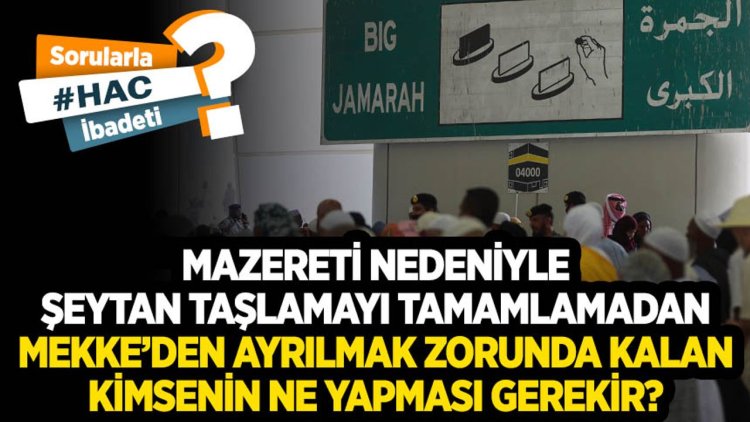 Mazereti nedeniyle şeytan taşlamayı tamamlamadan Mekke’den ayrılmak zorunda kalan kimsenin ne yapması gerekir?
