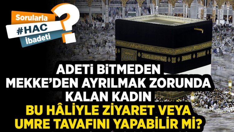 Adeti bitmeden Mekke’den ayrılmak zorunda kalan kadın bu hâliyle ziyaret veya umre tavafını yapabilir mi?