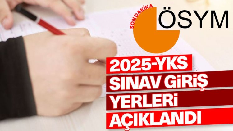 2025 YKS sınav giriş yerleri açıklandı