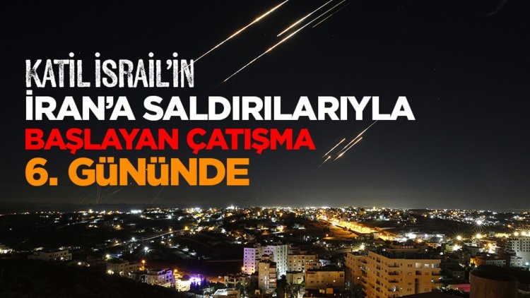 Katil İsrail’in İran’a saldırılarıyla başlayan çatışma 6. gününde