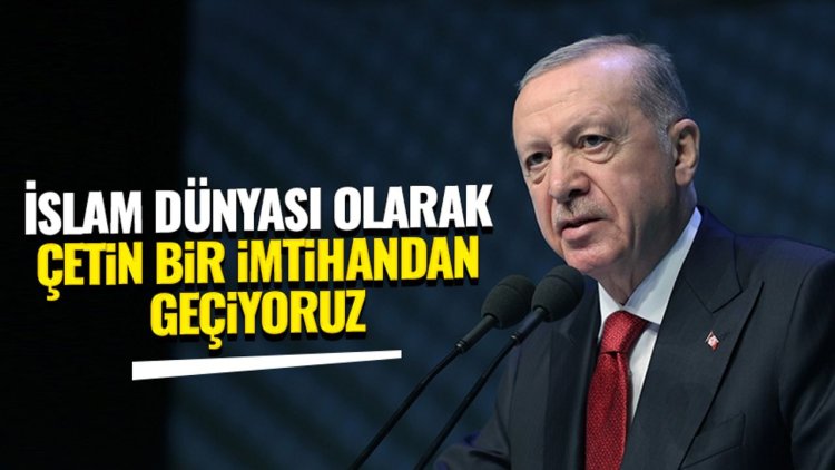 Erdoğan: İslam dünyası olarak çetin bir imtihandan geçiyoruz