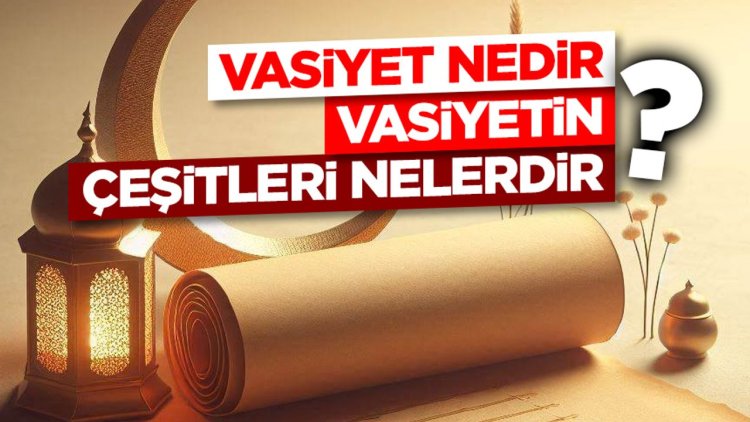 Vasiyet nedir? Vasiyetin çeşitleri nelerdir?