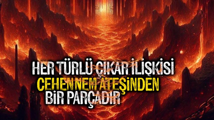 Her türlü çıkar ilişkisi, cehennem ateşinden bir parçadır