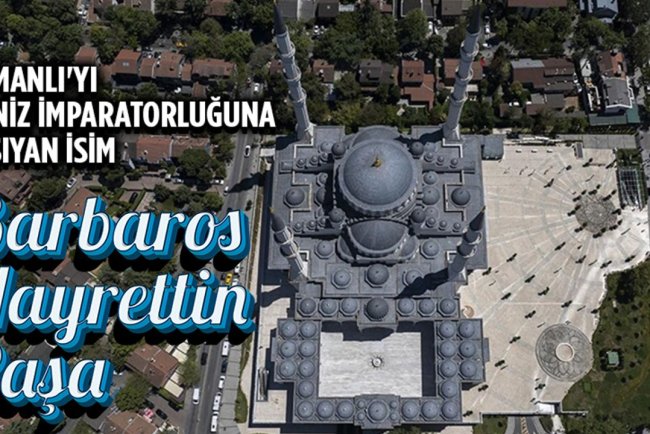 Osmanlı'yı deniz imparatorluğuna taşıyan isim: Barbaros Hayrettin Paşa